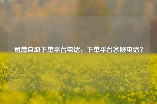 司慧自助下单平台电话，下单平台客服电话？